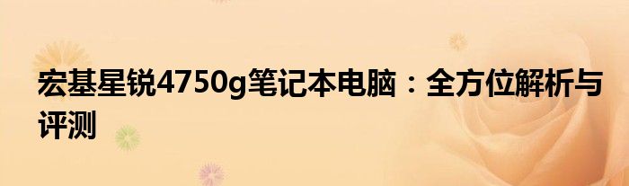 宏基星锐4750g笔记本电脑：全方位解析与评测