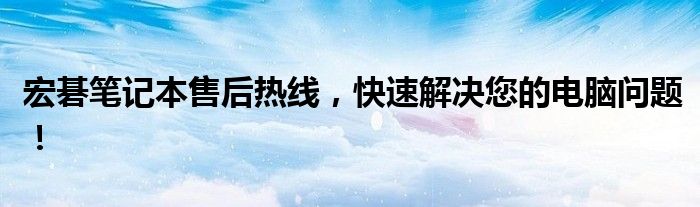 宏碁笔记本售后热线，快速解决您的电脑问题！