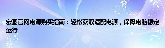 宏基官网电源购买指南：轻松获取适配电源，保障电脑稳定运行