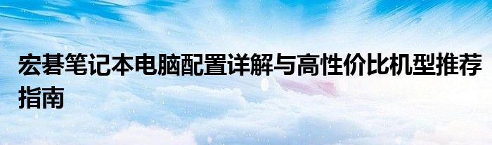 宏碁笔记本电脑配置详解与高性价比机型推荐指南