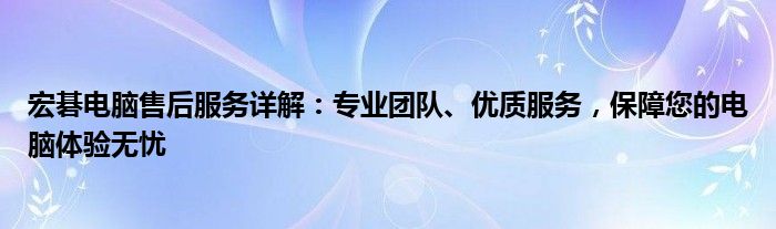 宏碁电脑售后服务详解：专业团队、优质服务，保障您的电脑体验无忧