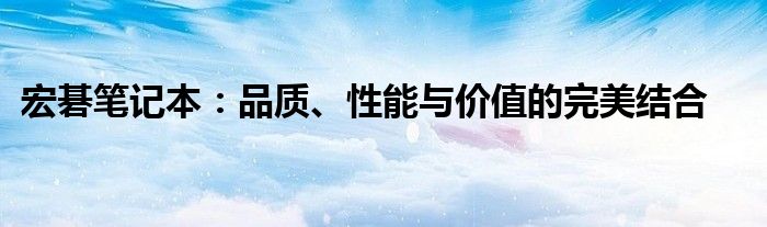 宏碁笔记本：品质、性能与价值的完美结合