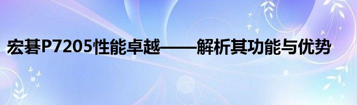 宏碁P7205性能卓越——解析其功能与优势