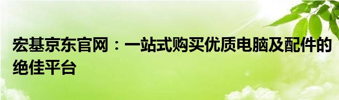 宏基京东官网：一站式购买优质电脑及配件的绝佳平台