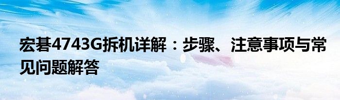 宏碁4743G拆机详解：步骤、注意事项与常见问题解答