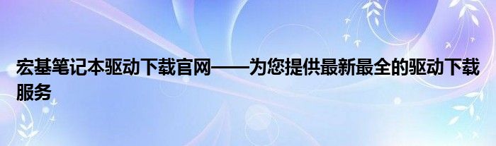 宏基笔记本驱动下载官网——为您提供最新最全的驱动下载服务