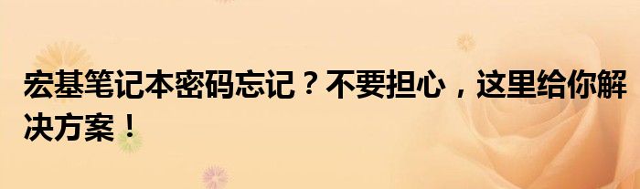 宏基笔记本密码忘记？不要担心，这里给你解决方案！