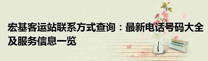 宏基客运站联系方式查询：最新电话号码大全及服务信息一览