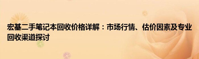 宏基二手笔记本回收价格详解：市场行情、估价因素及专业回收渠道探讨