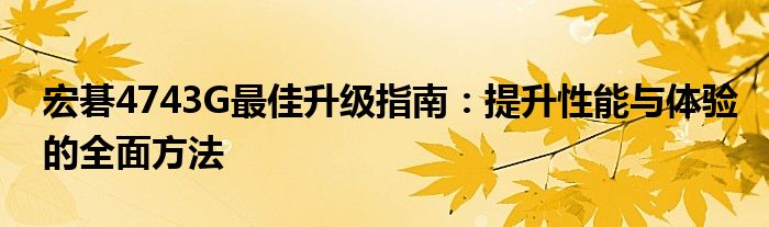 宏碁4743G最佳升级指南：提升性能与体验的全面方法