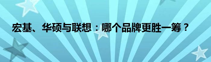 宏基、华硕与联想：哪个品牌更胜一筹？