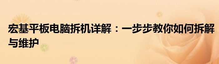 宏基平板电脑拆机详解：一步步教你如何拆解与维护