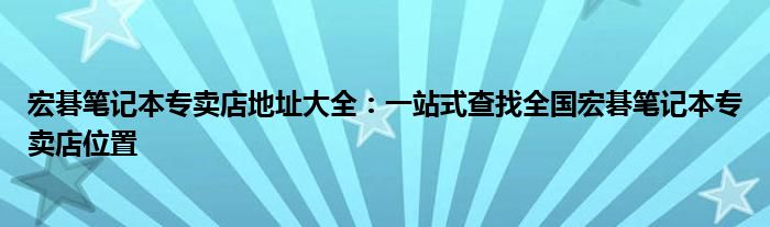 宏碁笔记本专卖店地址大全：一站式查找全国宏碁笔记本专卖店位置