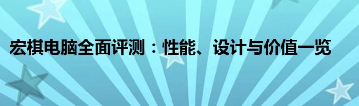 宏棋电脑全面评测：性能、设计与价值一览