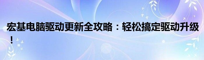 宏基电脑驱动更新全攻略：轻松搞定驱动升级！