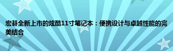 宏碁全新上市的炫酷11寸笔记本：便携设计与卓越性能的完美结合