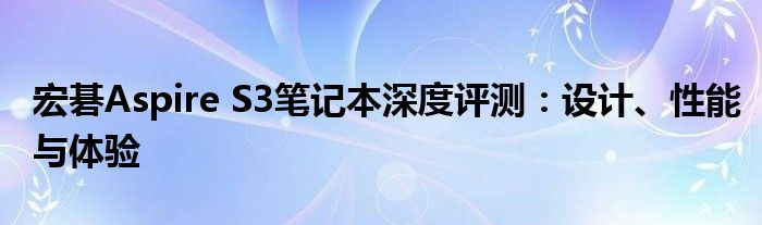 宏碁Aspire S3笔记本深度评测：设计、性能与体验