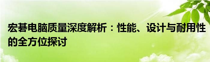 宏碁电脑质量深度解析：性能、设计与耐用性的全方位探讨