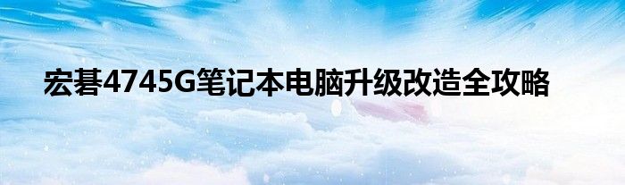 宏碁4745G笔记本电脑升级改造全攻略