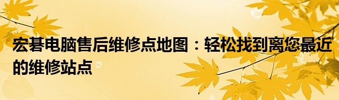 宏碁电脑售后维修点地图：轻松找到离您最近的维修站点