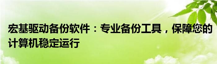 宏基驱动备份软件：专业备份工具，保障您的计算机稳定运行