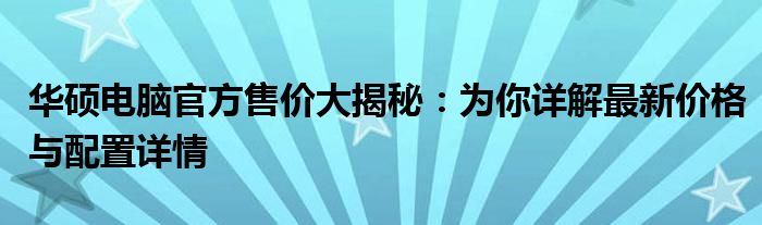 华硕电脑官方售价大揭秘：为你详解最新价格与配置详情