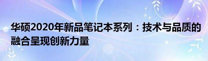 华硕2020年新品笔记本系列：技术与品质的融合呈现创新力量