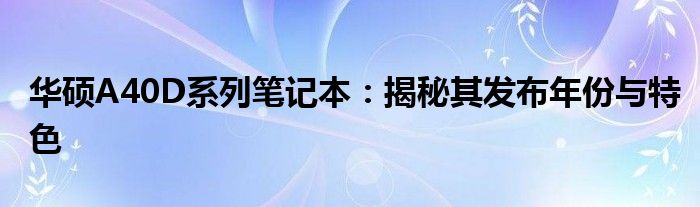 华硕A40D系列笔记本：揭秘其发布年份与特色