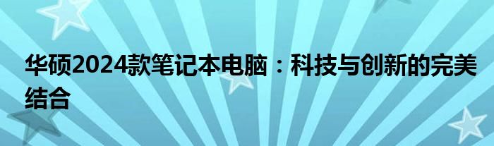 华硕2024款笔记本电脑：科技与创新的完美结合