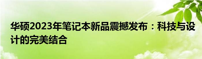 华硕2023年笔记本新品震撼发布：科技与设计的完美结合