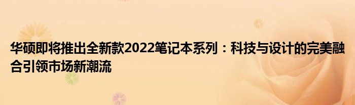 华硕即将推出全新款2022笔记本系列：科技与设计的完美融合引领市场新潮流