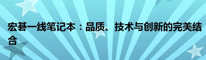 宏碁一线笔记本：品质、技术与创新的完美结合