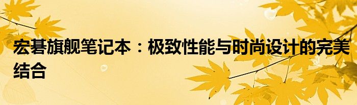 宏碁旗舰笔记本：极致性能与时尚设计的完美结合