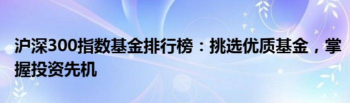 沪深300指数基金排行榜：挑选优质基金，掌握投资先机