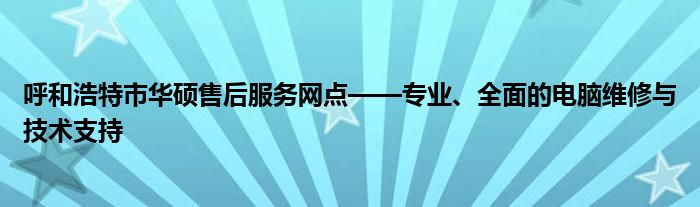 呼和浩特市华硕售后服务网点——专业、全面的电脑维修与技术支持