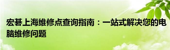 宏碁上海维修点查询指南：一站式解决您的电脑维修问题