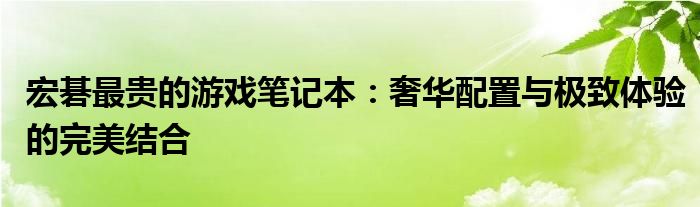 宏碁最贵的游戏笔记本：奢华配置与极致体验的完美结合