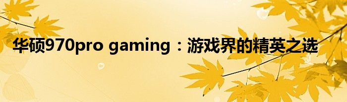 华硕970pro gaming：游戏界的精英之选