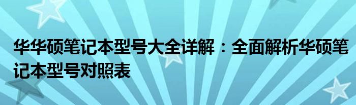 华华硕笔记本型号大全详解：全面解析华硕笔记本型号对照表