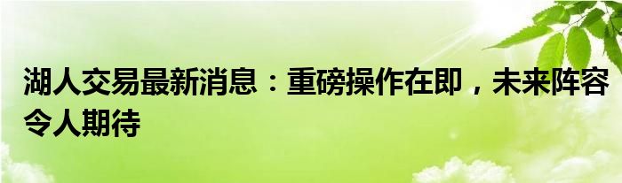 湖人交易最新消息：重磅操作在即，未来阵容令人期待