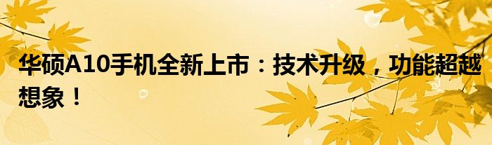 华硕A10手机全新上市：技术升级，功能超越想象！