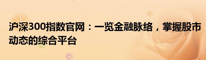 沪深300指数官网：一览金融脉络，掌握股市动态的综合平台