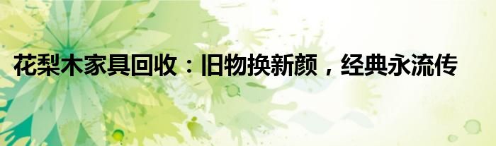 花梨木家具回收：旧物换新颜，经典永流传