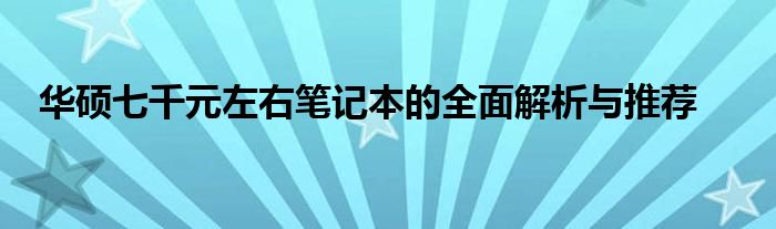 华硕七千元左右笔记本的全面解析与推荐