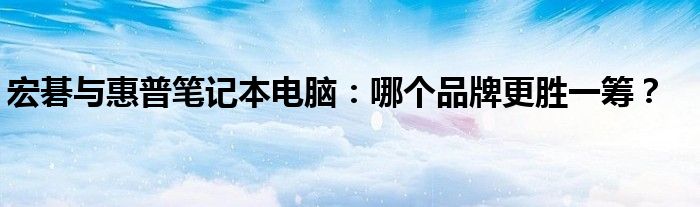 宏碁与惠普笔记本电脑：哪个品牌更胜一筹？