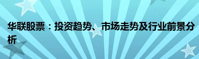 华联股票：投资趋势、市场走势及行业前景分析