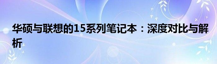 华硕与联想的15系列笔记本：深度对比与解析