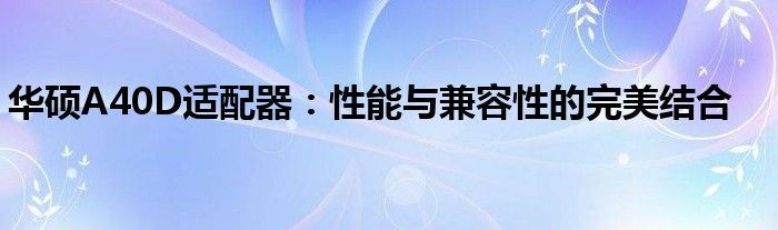 华硕A40D适配器：性能与兼容性的完美结合