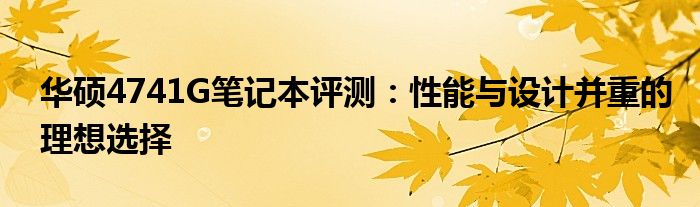 华硕4741G笔记本评测：性能与设计并重的理想选择