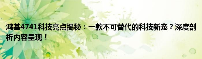 鸿基4741科技亮点揭秘：一款不可替代的科技新宠？深度剖析内容呈现！